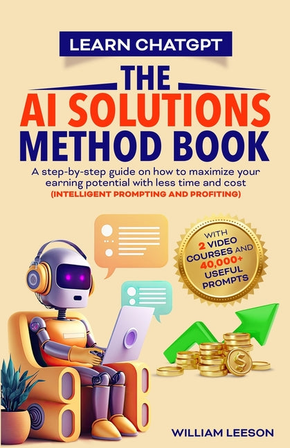Book cover for Learn Chatgpt- The AI Solutions Method Book: A Step-By-Step Guide on How to Maximize Your Earning Potential with Less Time and Cost (Intelligent Promp