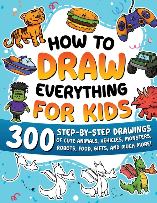 Book cover for How to Draw Everything for Kids: 300 Step-by-Step Drawings of Cute Animals, Vehicles, Monsters, Robots, Food, Gifts, and Much More!