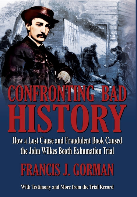 Book cover for Confronting Bad History -- How a Lost Cause and Fraudulent Book Caused the John Wilkes Booth Exhumation Trial