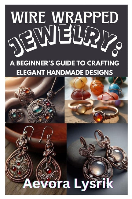 Book cover for Wire Wrapped Jewelry: A Beginner's Guide to Crafting Elegant Handmade Designs: Step-By-Step Techniques, Creative Patterns, and Stunning DIY Projects f