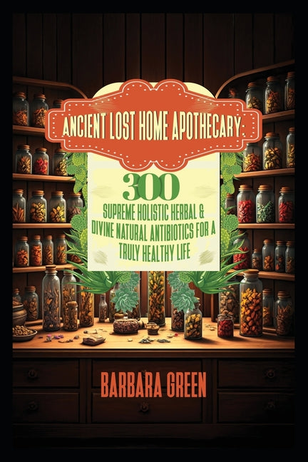 Book cover for Ancient Lost Home Apothecary Book 300 Supreme Holistic Herbal & Divine Natural Antibiotics For A Truly Healthy Life (forgotten home apothecary book)