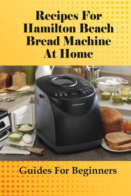 Book cover for Recipes For Hamilton Beach Bread Machine At Home: Guides For Beginners: Hamilton Beach Bread Machine Ideas To Bake Bread