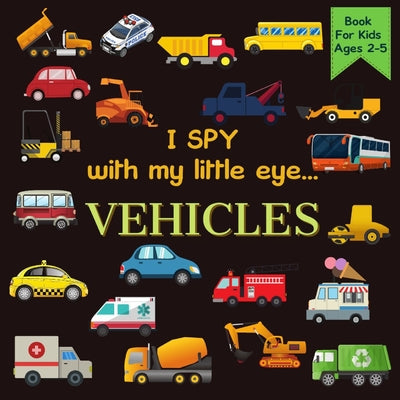 Book cover for I Spy With My Little Eye VEHICLES Book For Kids Ages 2-5: Cars, Trucks And More A Fun Activity Learning, Picture and Guessing Game For Kids Toddlers &