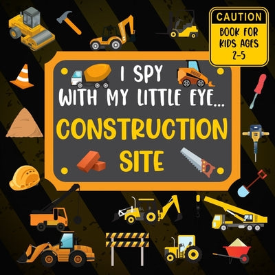 Book cover for I Spy With My Little Eye CONSTRUCTION SITE Book For Kids Ages 2-5: Excavator, Lifts, Trucks And More Vehicles A Fun Activity Learning, Picture and Gue
