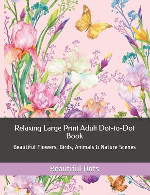 Book cover for Relaxing Large Print Adult Dot-to-Dot Book: Beautiful Flowers, Birds, Animals & Nature Scenes