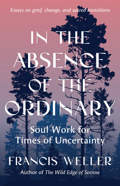 Book cover for In the Absence of the Ordinary: Soul Work for Times of Uncertainty--Essays on Grief, Change, and Sacred Transitions