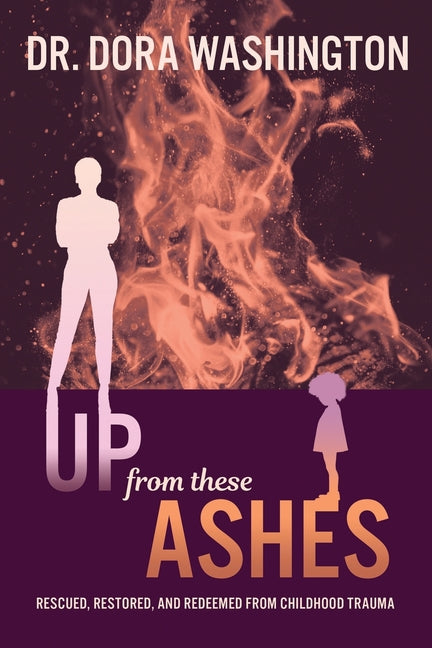 Book cover for Up From These Ashes: Rescued, Restored, and Redeemed from Childhood Trauma